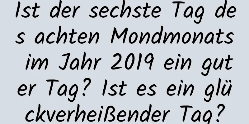 Ist der sechste Tag des achten Mondmonats im Jahr 2019 ein guter Tag? Ist es ein glückverheißender Tag?