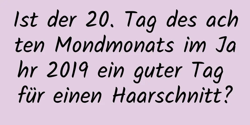 Ist der 20. Tag des achten Mondmonats im Jahr 2019 ein guter Tag für einen Haarschnitt?