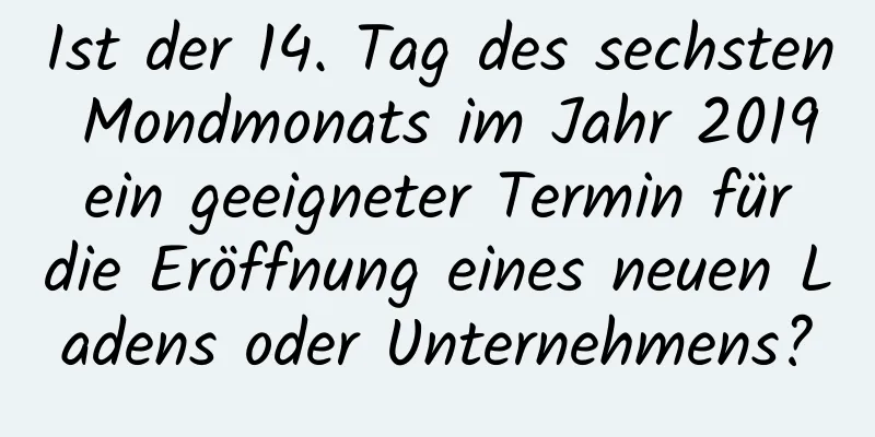 Ist der 14. Tag des sechsten Mondmonats im Jahr 2019 ein geeigneter Termin für die Eröffnung eines neuen Ladens oder Unternehmens?