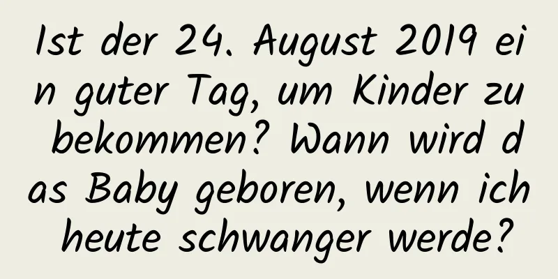 Ist der 24. August 2019 ein guter Tag, um Kinder zu bekommen? Wann wird das Baby geboren, wenn ich heute schwanger werde?