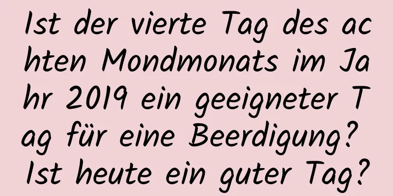 Ist der vierte Tag des achten Mondmonats im Jahr 2019 ein geeigneter Tag für eine Beerdigung? Ist heute ein guter Tag?