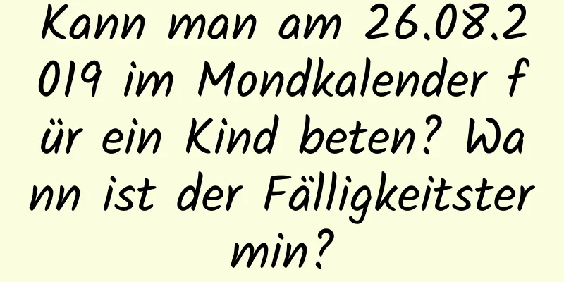 Kann man am 26.08.2019 im Mondkalender für ein Kind beten? Wann ist der Fälligkeitstermin?