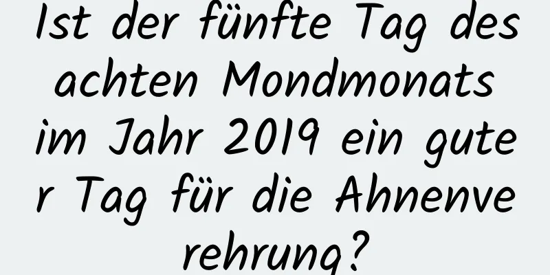 Ist der fünfte Tag des achten Mondmonats im Jahr 2019 ein guter Tag für die Ahnenverehrung?