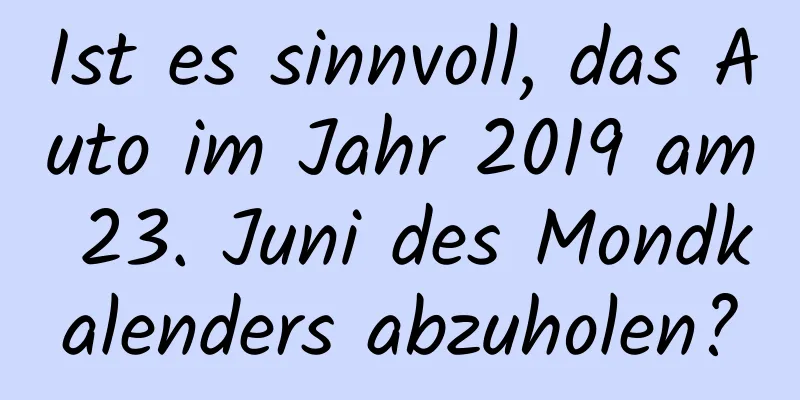 Ist es sinnvoll, das Auto im Jahr 2019 am 23. Juni des Mondkalenders abzuholen?