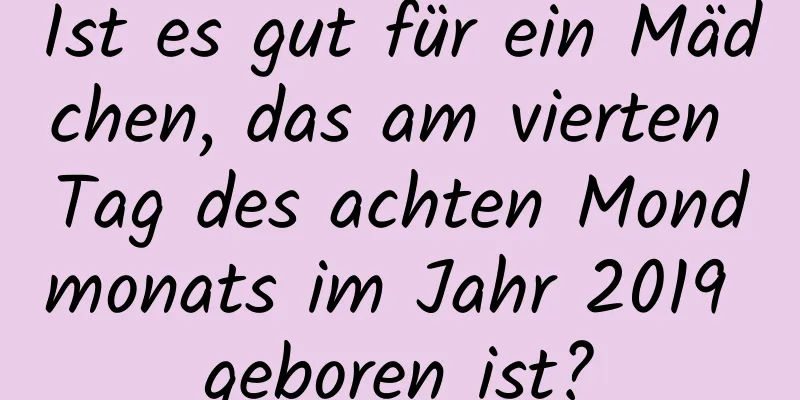 Ist es gut für ein Mädchen, das am vierten Tag des achten Mondmonats im Jahr 2019 geboren ist?