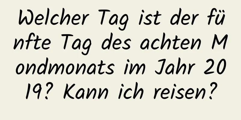 Welcher Tag ist der fünfte Tag des achten Mondmonats im Jahr 2019? Kann ich reisen?