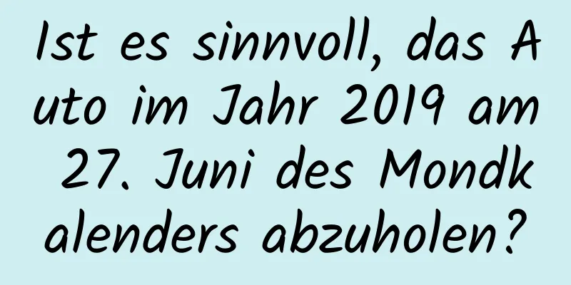 Ist es sinnvoll, das Auto im Jahr 2019 am 27. Juni des Mondkalenders abzuholen?