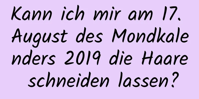 Kann ich mir am 17. August des Mondkalenders 2019 die Haare schneiden lassen?