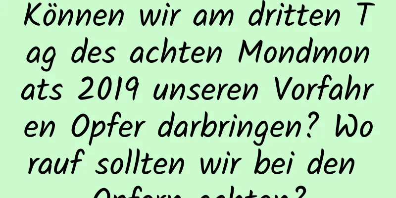 Können wir am dritten Tag des achten Mondmonats 2019 unseren Vorfahren Opfer darbringen? Worauf sollten wir bei den Opfern achten?