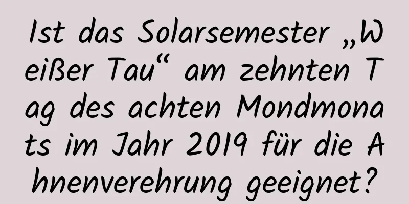 Ist das Solarsemester „Weißer Tau“ am zehnten Tag des achten Mondmonats im Jahr 2019 für die Ahnenverehrung geeignet?