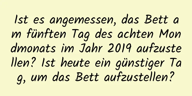 Ist es angemessen, das Bett am fünften Tag des achten Mondmonats im Jahr 2019 aufzustellen? Ist heute ein günstiger Tag, um das Bett aufzustellen?