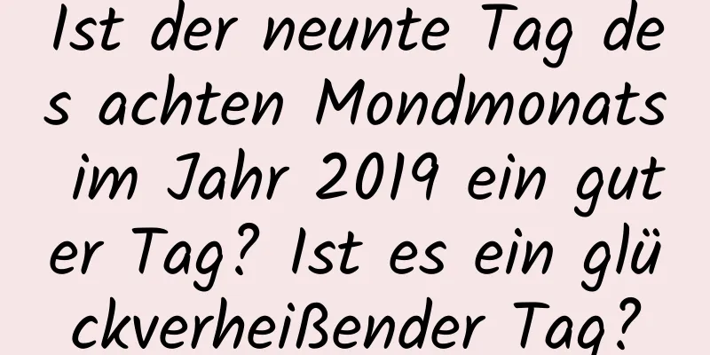 Ist der neunte Tag des achten Mondmonats im Jahr 2019 ein guter Tag? Ist es ein glückverheißender Tag?