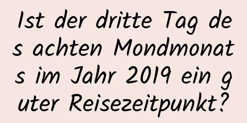 Ist der dritte Tag des achten Mondmonats im Jahr 2019 ein guter Reisezeitpunkt?