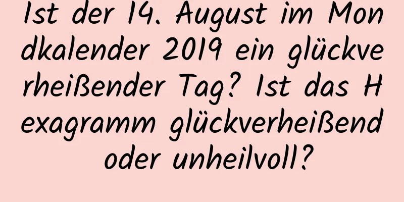 Ist der 14. August im Mondkalender 2019 ein glückverheißender Tag? Ist das Hexagramm glückverheißend oder unheilvoll?