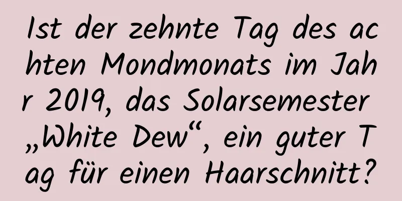 Ist der zehnte Tag des achten Mondmonats im Jahr 2019, das Solarsemester „White Dew“, ein guter Tag für einen Haarschnitt?