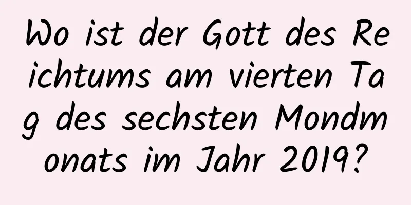 Wo ist der Gott des Reichtums am vierten Tag des sechsten Mondmonats im Jahr 2019?