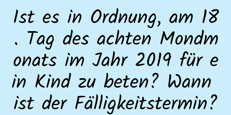 Ist es in Ordnung, am 18. Tag des achten Mondmonats im Jahr 2019 für ein Kind zu beten? Wann ist der Fälligkeitstermin?