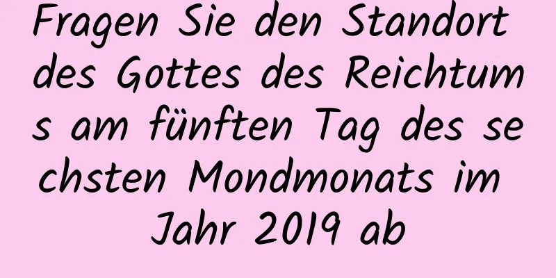 Fragen Sie den Standort des Gottes des Reichtums am fünften Tag des sechsten Mondmonats im Jahr 2019 ab