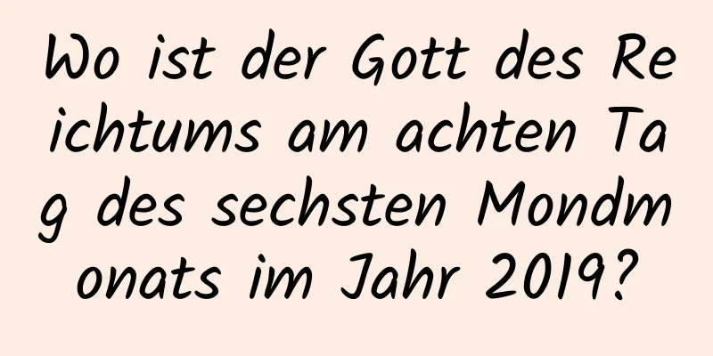 Wo ist der Gott des Reichtums am achten Tag des sechsten Mondmonats im Jahr 2019?