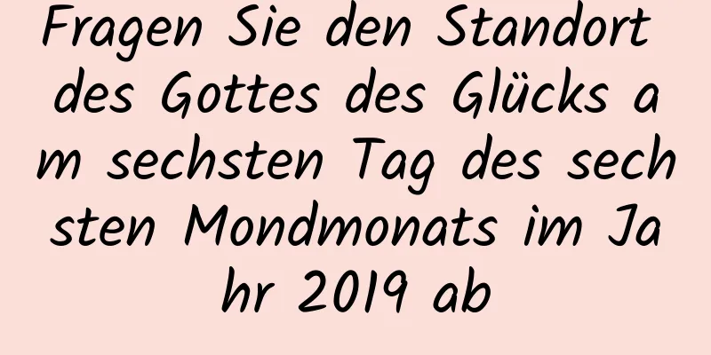 Fragen Sie den Standort des Gottes des Glücks am sechsten Tag des sechsten Mondmonats im Jahr 2019 ab