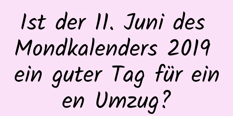 Ist der 11. Juni des Mondkalenders 2019 ein guter Tag für einen Umzug?