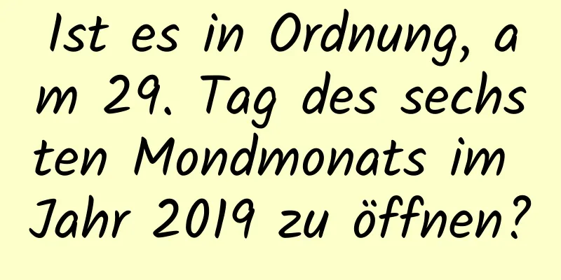 Ist es in Ordnung, am 29. Tag des sechsten Mondmonats im Jahr 2019 zu öffnen?