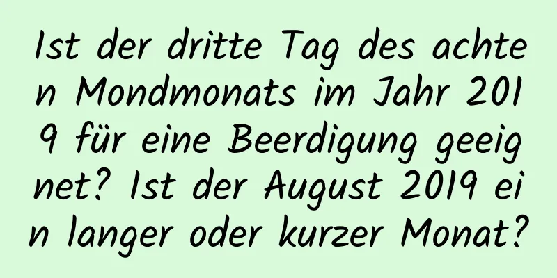 Ist der dritte Tag des achten Mondmonats im Jahr 2019 für eine Beerdigung geeignet? Ist der August 2019 ein langer oder kurzer Monat?