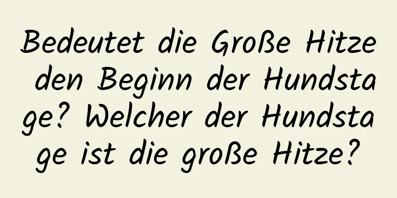 Bedeutet die Große Hitze den Beginn der Hundstage? Welcher der Hundstage ist die große Hitze?