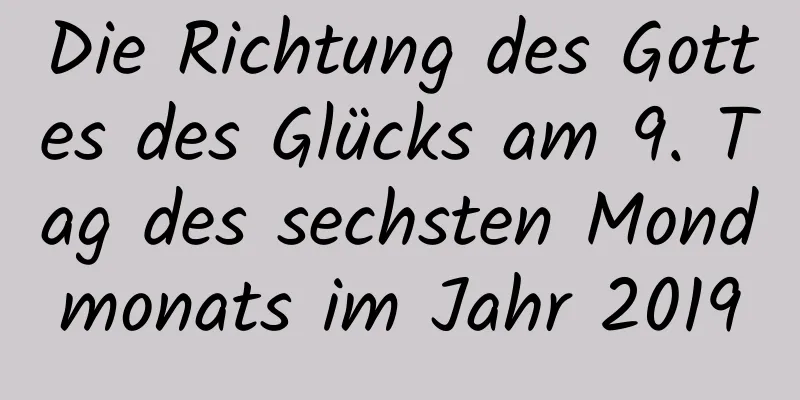 Die Richtung des Gottes des Glücks am 9. Tag des sechsten Mondmonats im Jahr 2019