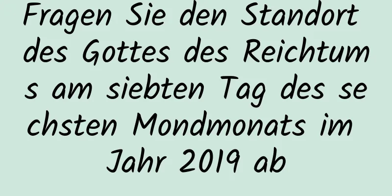 Fragen Sie den Standort des Gottes des Reichtums am siebten Tag des sechsten Mondmonats im Jahr 2019 ab