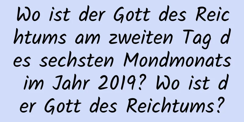 Wo ist der Gott des Reichtums am zweiten Tag des sechsten Mondmonats im Jahr 2019? Wo ist der Gott des Reichtums?