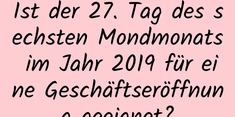 Ist der 27. Tag des sechsten Mondmonats im Jahr 2019 für eine Geschäftseröffnung geeignet?