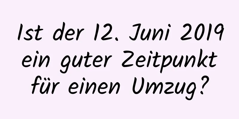 Ist der 12. Juni 2019 ein guter Zeitpunkt für einen Umzug?