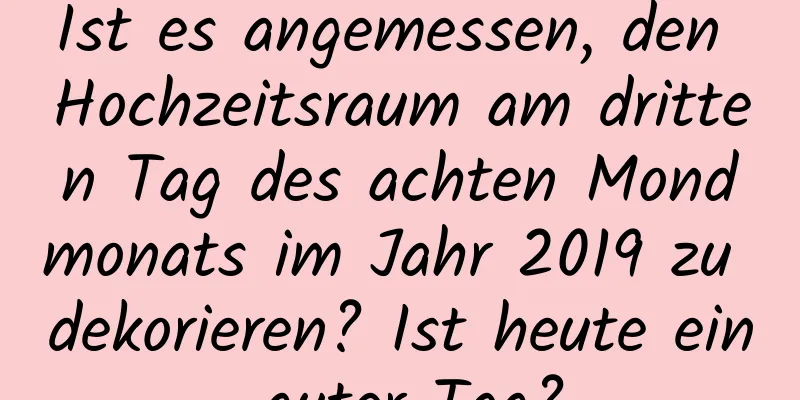 Ist es angemessen, den Hochzeitsraum am dritten Tag des achten Mondmonats im Jahr 2019 zu dekorieren? Ist heute ein guter Tag?