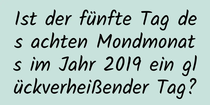 Ist der fünfte Tag des achten Mondmonats im Jahr 2019 ein glückverheißender Tag?