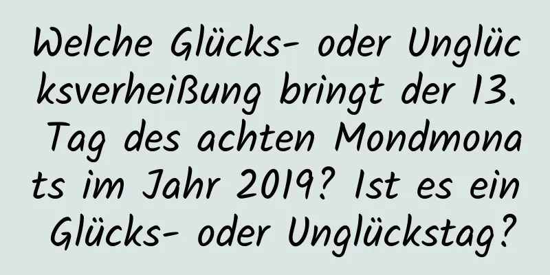 Welche Glücks- oder Unglücksverheißung bringt der 13. Tag des achten Mondmonats im Jahr 2019? Ist es ein Glücks- oder Unglückstag?