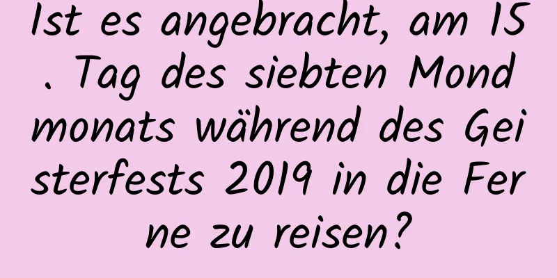 Ist es angebracht, am 15. Tag des siebten Mondmonats während des Geisterfests 2019 in die Ferne zu reisen?