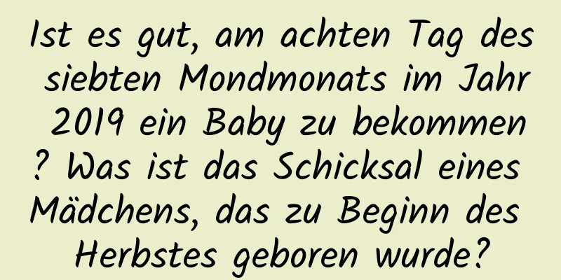 Ist es gut, am achten Tag des siebten Mondmonats im Jahr 2019 ein Baby zu bekommen? Was ist das Schicksal eines Mädchens, das zu Beginn des Herbstes geboren wurde?