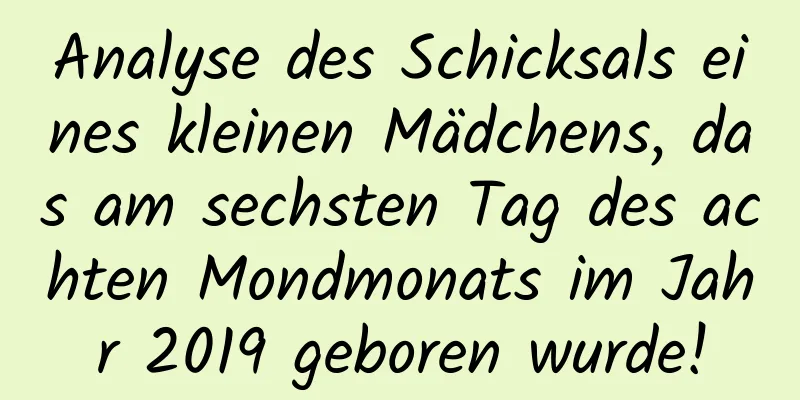 Analyse des Schicksals eines kleinen Mädchens, das am sechsten Tag des achten Mondmonats im Jahr 2019 geboren wurde!