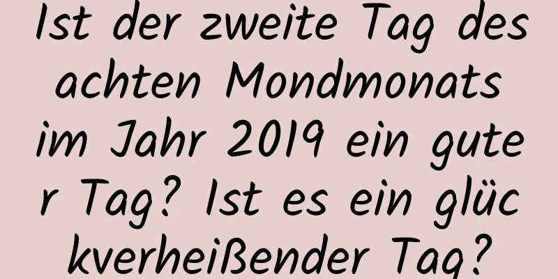 Ist der zweite Tag des achten Mondmonats im Jahr 2019 ein guter Tag? Ist es ein glückverheißender Tag?