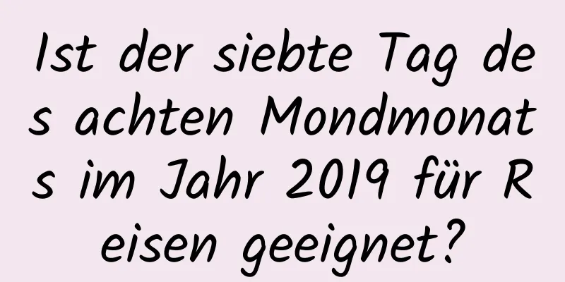 Ist der siebte Tag des achten Mondmonats im Jahr 2019 für Reisen geeignet?