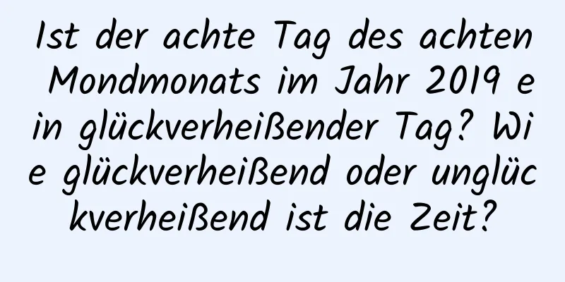 Ist der achte Tag des achten Mondmonats im Jahr 2019 ein glückverheißender Tag? Wie glückverheißend oder unglückverheißend ist die Zeit?