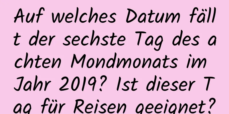 Auf welches Datum fällt der sechste Tag des achten Mondmonats im Jahr 2019? Ist dieser Tag für Reisen geeignet?