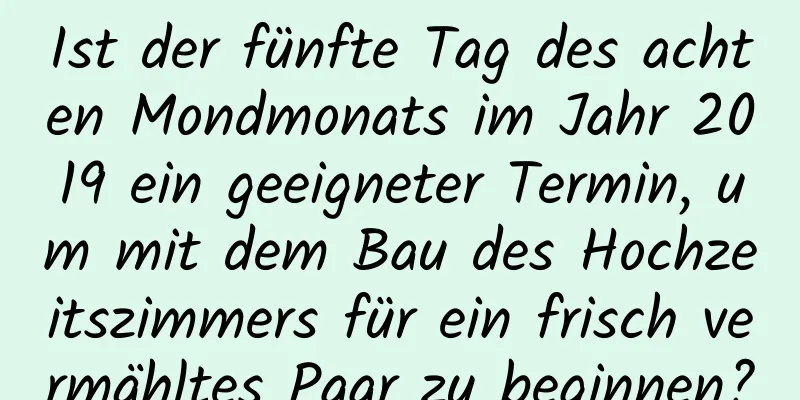 Ist der fünfte Tag des achten Mondmonats im Jahr 2019 ein geeigneter Termin, um mit dem Bau des Hochzeitszimmers für ein frisch vermähltes Paar zu beginnen?