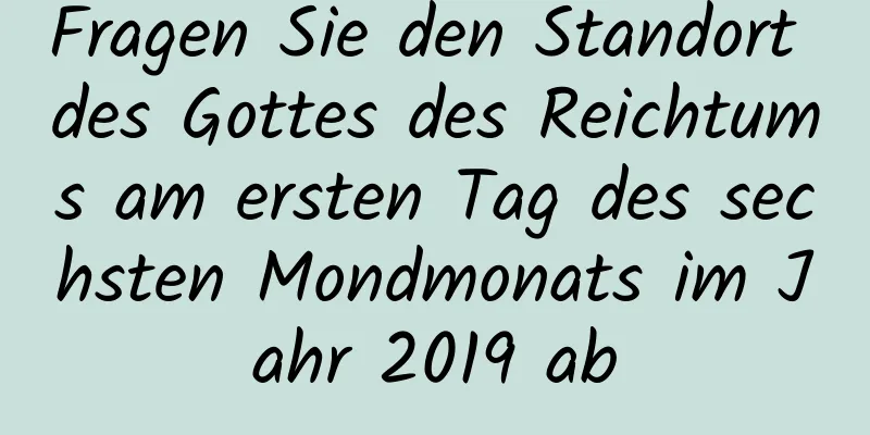 Fragen Sie den Standort des Gottes des Reichtums am ersten Tag des sechsten Mondmonats im Jahr 2019 ab