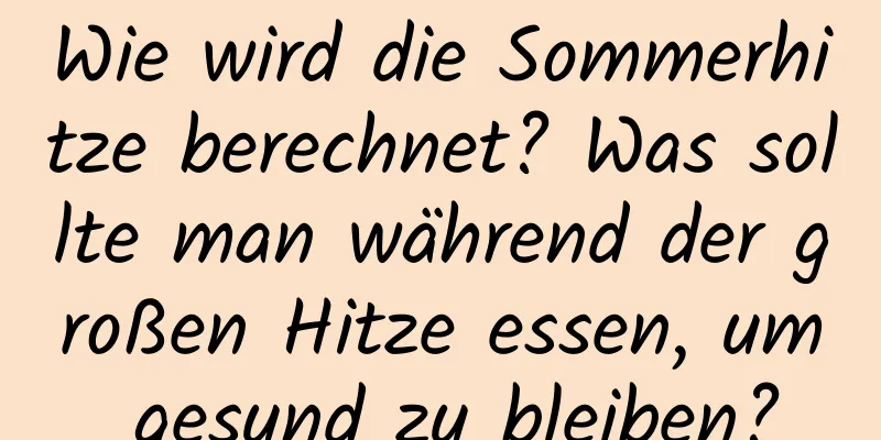 Wie wird die Sommerhitze berechnet? Was sollte man während der großen Hitze essen, um gesund zu bleiben?