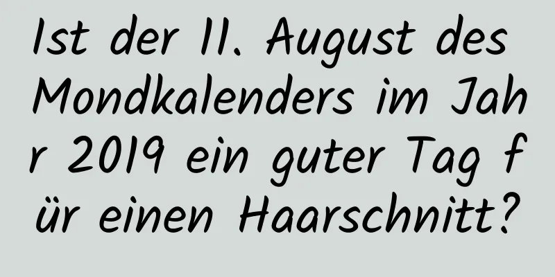 Ist der 11. August des Mondkalenders im Jahr 2019 ein guter Tag für einen Haarschnitt?