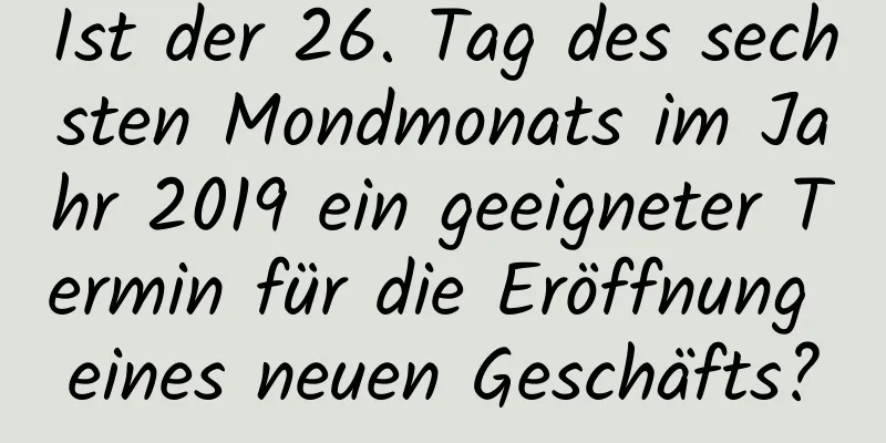 Ist der 26. Tag des sechsten Mondmonats im Jahr 2019 ein geeigneter Termin für die Eröffnung eines neuen Geschäfts?