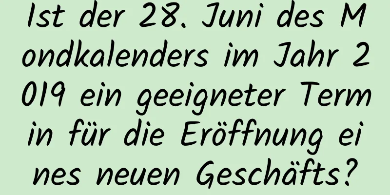 Ist der 28. Juni des Mondkalenders im Jahr 2019 ein geeigneter Termin für die Eröffnung eines neuen Geschäfts?