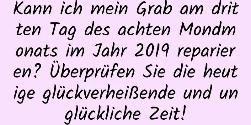 Kann ich mein Grab am dritten Tag des achten Mondmonats im Jahr 2019 reparieren? Überprüfen Sie die heutige glückverheißende und unglückliche Zeit!